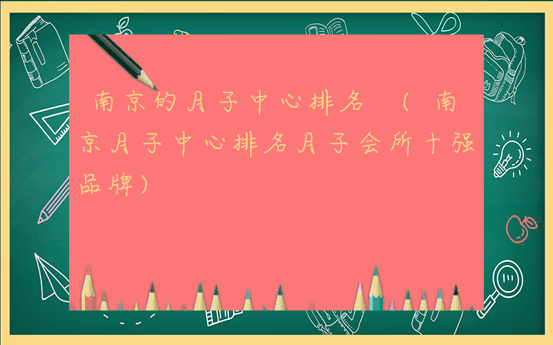 南京的月子中心排名 (南京月子中心排名月子会所十强品牌)